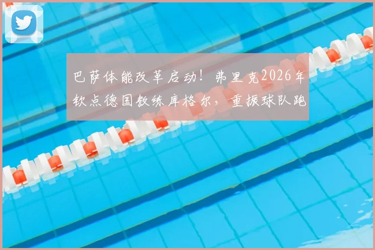 巴萨体能改革启动！弗里克2026年钦点德国教练库格尔，重振球队跑动能力