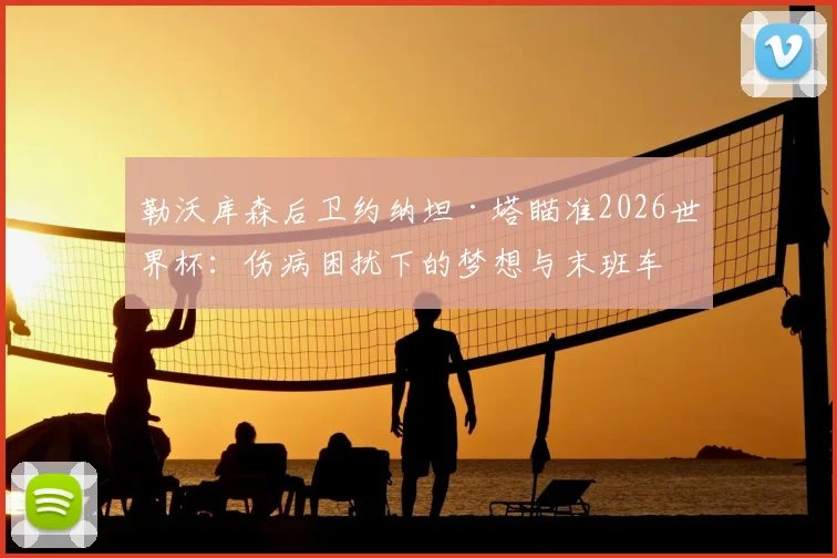 勒沃库森后卫约纳坦·塔瞄准2026世界杯:伤病困扰下的梦想与末班车争夺战全解析