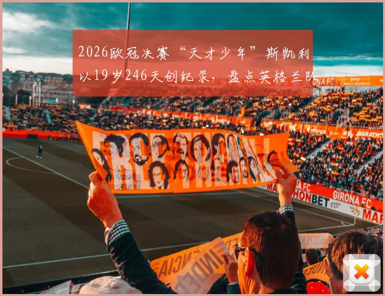 2026欧冠决赛“天才少年”斯凯利以19岁246天创纪录，盘点英格兰队史上最年轻欧冠决赛首发球员排名