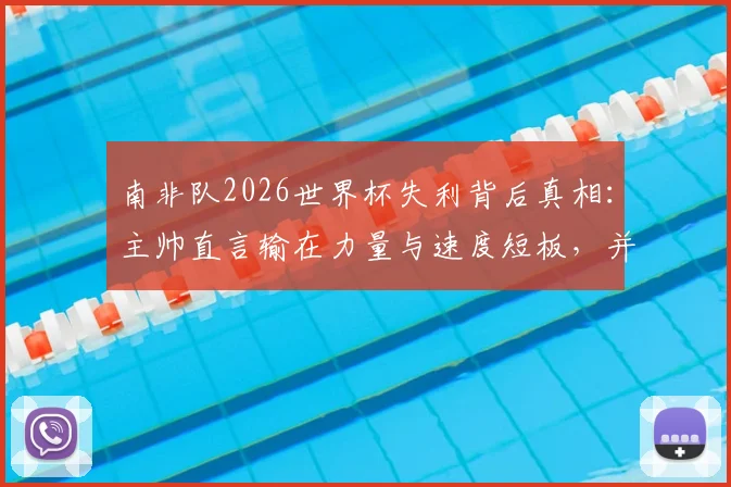南非队2026世界杯失利背后真相：主帅直言输在力量与速度短板，并确认本届后离任