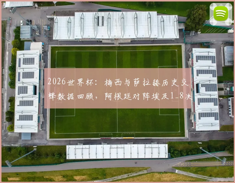 2026世界杯：梅西与萨拉赫历史交锋数据回顾，阿根廷对阵埃及1_8决赛前瞻与实力对比分析