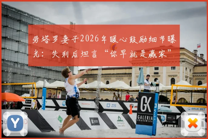 劳塔罗妻子2026年暖心鼓励细节曝光：失利后坦言“你早就是赢家”，揭秘国米前锋的家庭支持与心态调整