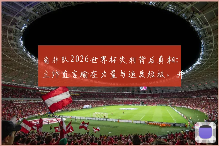南非队2026世界杯失利背后真相：主帅直言输在力量与速度短板，并确认本届后离任