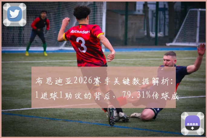 布恩迪亚2026赛季关键数据解析：1进球1助攻的背后，79.31%传球成功率意味着什么？