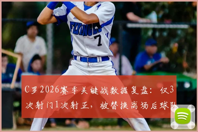 C罗2026赛季关键战数据复盘:仅3次射门1次射正,被替换离场后球队遭压哨绝平