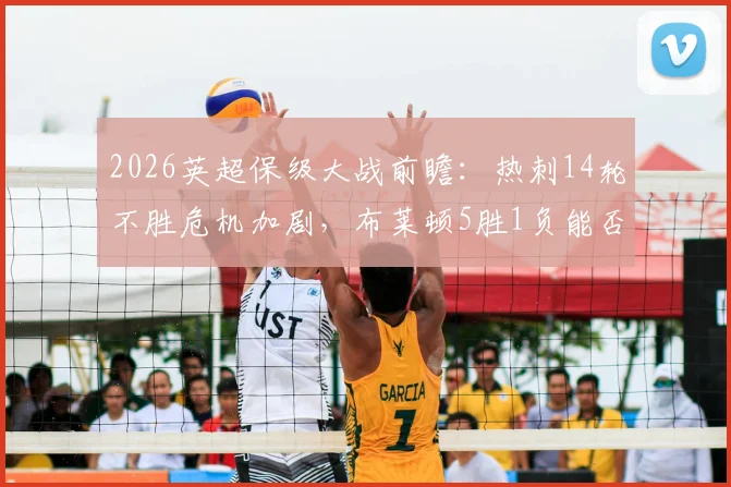 2026英超保级大战前瞻:热刺14轮不胜危机加剧,布莱顿5胜1负能否延续强势?球迷必看深度解析
