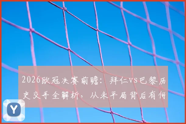 2026欧冠决赛前瞻：拜仁vs巴黎历史交手全解析，从未平局背后有何玄机？