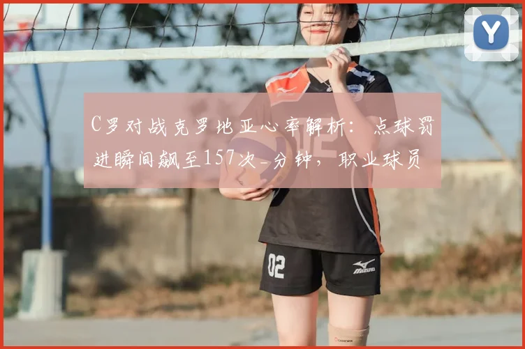 C罗对战克罗地亚心率解析：点球罚进瞬间飙至157次_分钟，职业球员极限状态如何？