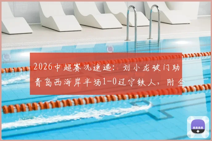 2026中超赛况速递：刘小龙破门助青岛西海岸半场1-0辽宁铁人，附全场数据分析与球员解读