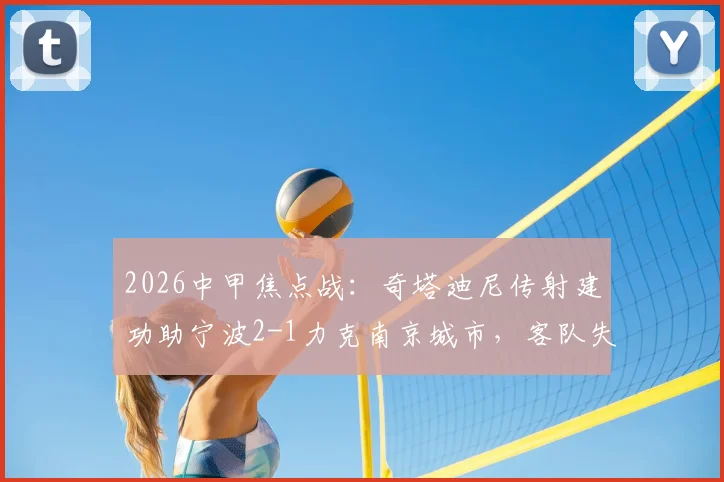 2026中甲焦点战：奇塔迪尼传射建功助宁波2-1力克南京城市，客队失利原因解析