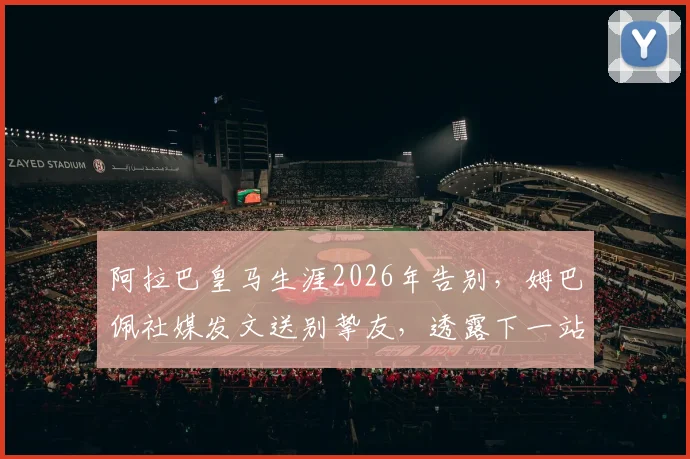 阿拉巴皇马生涯2026年告别，姆巴佩社媒发文送别挚友，透露下一站引猜测