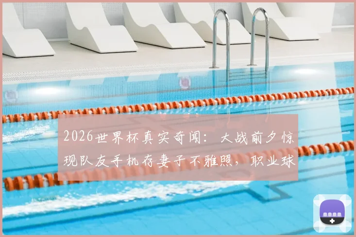2026世界杯真实奇闻：大战前夕惊现队友手机存妻子不雅照，职业球员如何应对赛场内外双重风暴