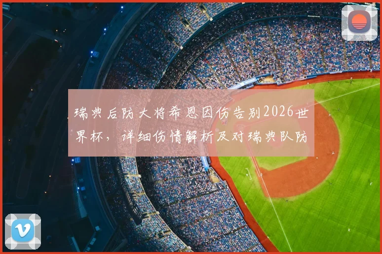 瑞典后防大将希恩因伤告别2026世界杯，详细伤情解析及对瑞典队防线影响评估