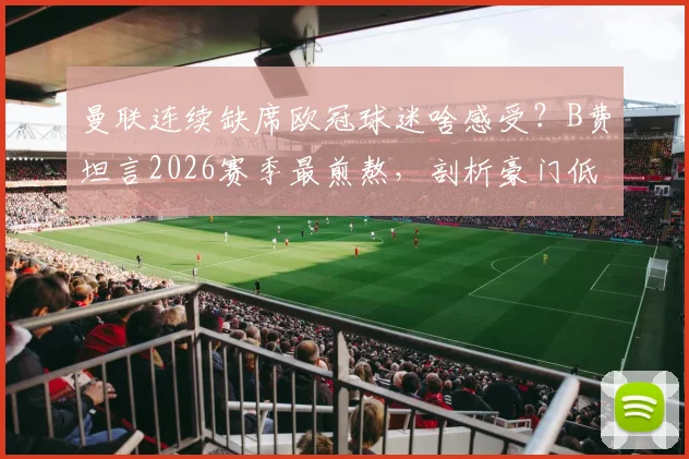 曼联连续缺席欧冠球迷啥感受？B费坦言2026赛季最煎熬，剖析豪门低谷三大影响