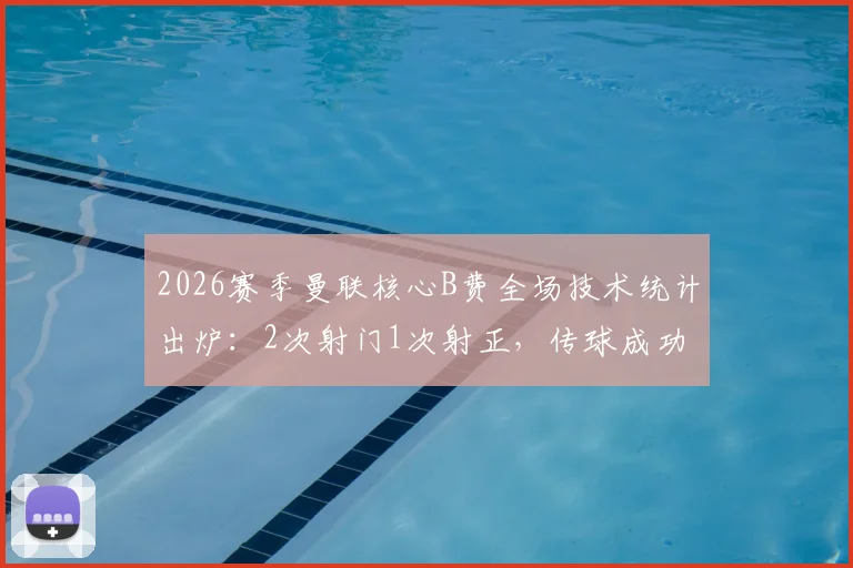 2026赛季曼联核心B费全场技术统计出炉：2次射门1次射正，传球成功率超90%说明了什么？