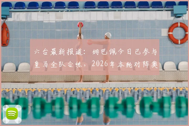 六台最新报道:姆巴佩今日已参与皇马全队合练,2026年本轮对阵奥维耶多有望迎来复出首秀