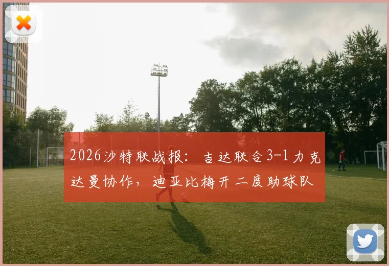 2026沙特联战报:吉达联合3-1力克达曼协作,迪亚比梅开二度助球队升至积分榜第五