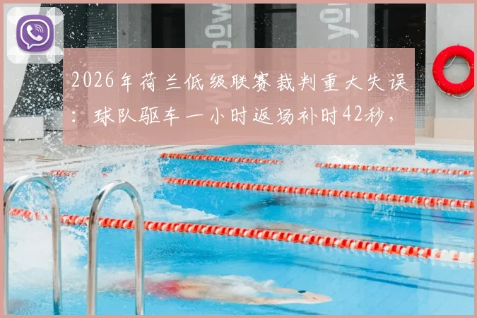 2026年荷兰低级联赛裁判重大失误:球队驱车一小时返场补时42秒,足球规则漏洞引热议