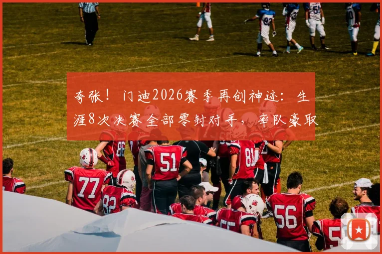 夸张！门迪2026赛季再创神迹：生涯8次决赛全部零封对手，率队豪取冠军全纪录