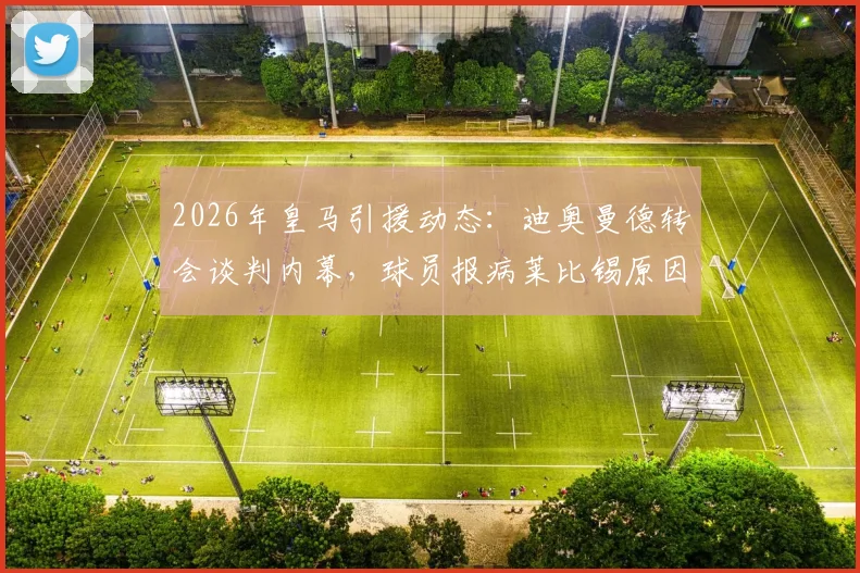 2026年皇马引援动态：迪奥曼德转会谈判内幕，球员报病莱比锡原因及皇马最终协议努力全解析