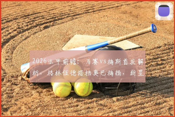 2026法甲前瞻：马赛vs梅斯首发解析，格林伍德搭档奥巴梅扬，新星恩瓦内里待命