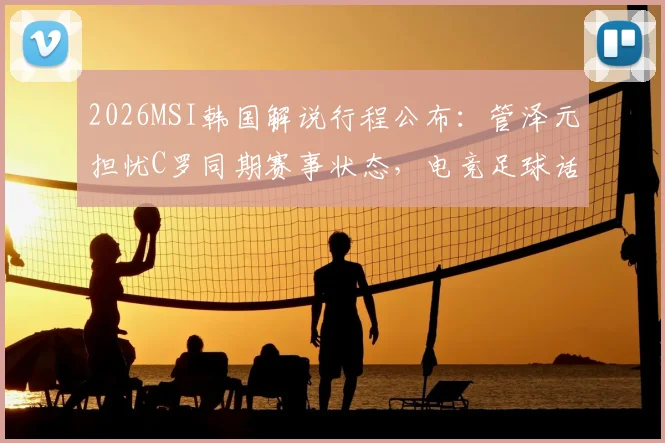 2026MSI韩国解说行程公布：管泽元担忧C罗同期赛事状态，电竞足球话题引热议